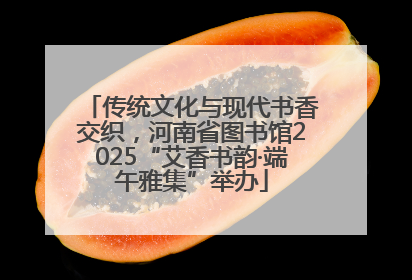 传统文化与现代书香交织，河南省图书馆2025“艾香书韵·端午雅集”举办