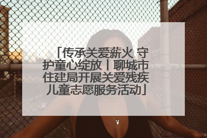 传承关爱薪火 守护童心绽放丨聊城市住建局开展关爱残疾儿童志愿服务活动