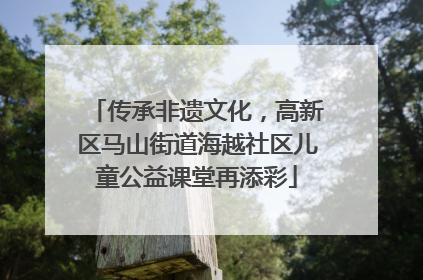 传承非遗文化，高新区马山街道海越社区儿童公益课堂再添彩