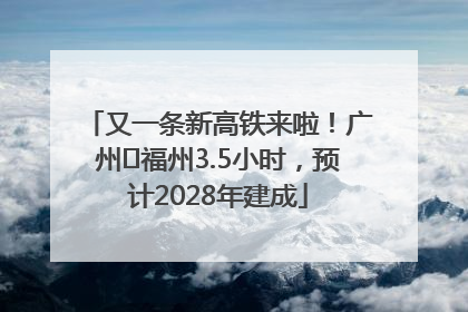 又一条新高铁来啦！广州⇌福州3.5小时，预计2028年建成