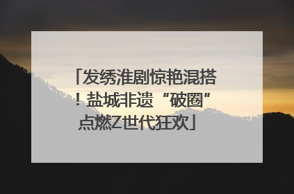 发绣淮剧惊艳混搭！盐城非遗“破圈”点燃Z世代狂欢
