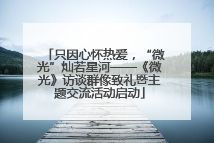 只因心怀热爱，“微光”灿若星河——《微光》访谈群像致礼暨主题交流活动启动