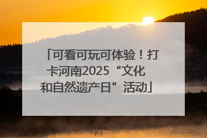 可看可玩可体验！打卡河南2025“文化和自然遗产日”活动