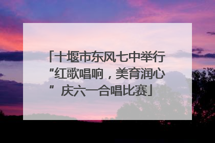十堰市东风七中举行“红歌唱响，美育润心”庆六一合唱比赛