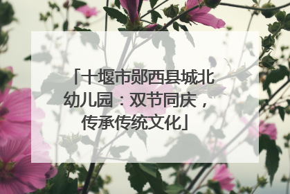 十堰市郧西县城北幼儿园：双节同庆，传承传统文化
