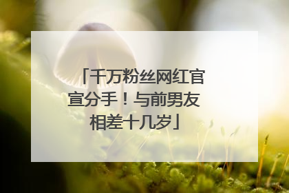 千万粉丝网红官宣分手！与前男友相差十几岁