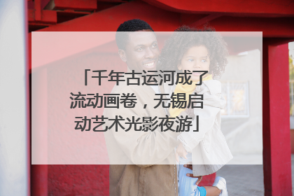 千年古运河成了流动画卷，无锡启动艺术光影夜游