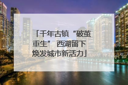 千年古镇“破茧重生” 西湖留下焕发城市新活力
