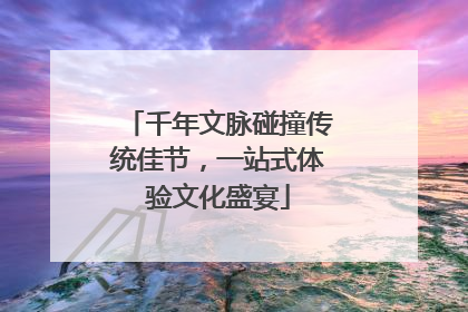 千年文脉碰撞传统佳节，一站式体验文化盛宴