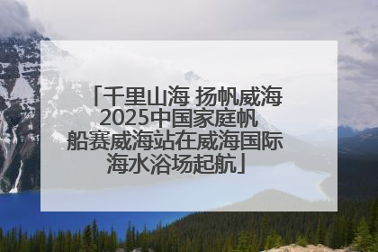 千里山海 扬帆威海 2025中国家庭帆船赛威海站在威海国际海水浴场起航