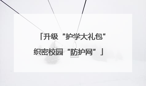 升级“护学大礼包”织密校园“防护网”