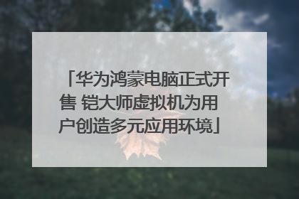 华为鸿蒙电脑正式开售 铠大师虚拟机为用户创造多元应用环境