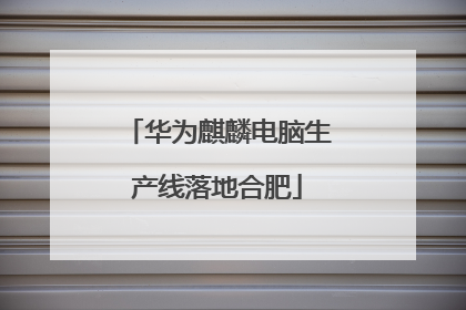 华为麒麟电脑生产线落地合肥
