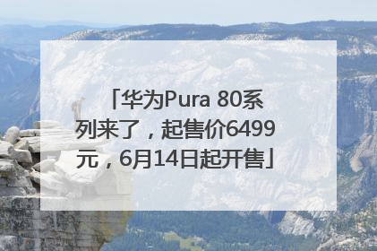 华为Pura 80系列来了，起售价6499元，6月14日起开售