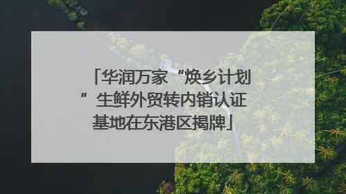 华润万家“焕乡计划”生鲜外贸转内销认证基地在东港区揭牌