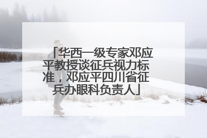 华西一级专家邓应平教授谈征兵视力标准，邓应平四川省征兵办眼科负责人