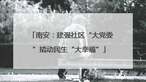 南安：建强社区“大党委”撬动民生“大幸福”