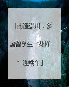 南通崇川：多国留学生“花样”迎端午