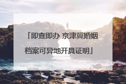 即查即办 京津冀婚姻档案可异地开具证明