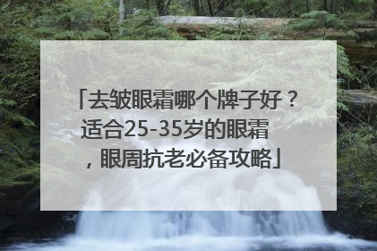 去皱眼霜哪个牌子好？适合25-35岁的眼霜，眼周抗老必备攻略