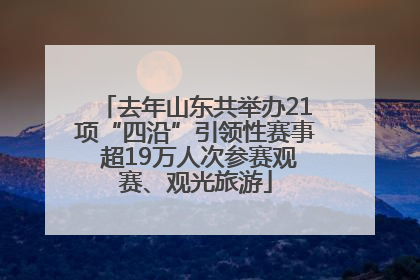 去年山东共举办21项“四沿”引领性赛事 超19万人次参赛观赛、观光旅游