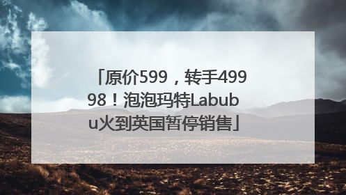 原价599，转手49998！泡泡玛特Labubu火到英国暂停销售