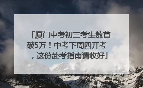 厦门中考初三考生数首破5万！中考下周四开考，这份赴考指南请收好