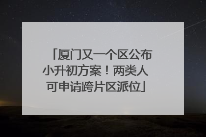 厦门又一个区公布小升初方案！两类人可申请跨片区派位