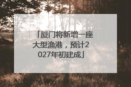 厦门将新增一座大型渔港，预计2027年初建成