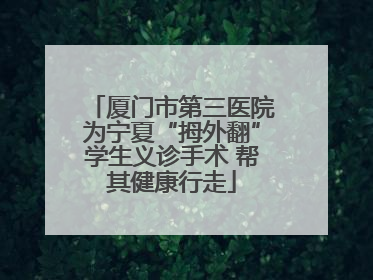厦门市第三医院为宁夏“拇外翻”学生义诊手术 帮其健康行走