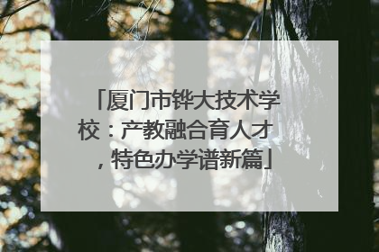 厦门市铧大技术学校：产教融合育人才，特色办学谱新篇