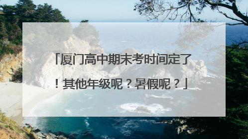 厦门高中期末考时间定了！其他年级呢？暑假呢？