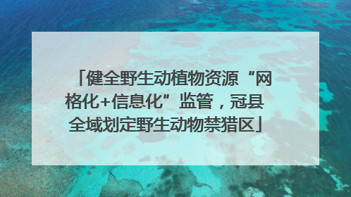 健全野生动植物资源“网格化+信息化”监管，冠县全域划定野生动物禁猎区