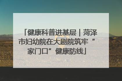健康科普进基层｜菏泽市妇幼院在大剧院筑牢“家门口”健康防线
