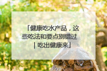 健康吃水产品，这些吃法和要点别错过｜吃出健康来