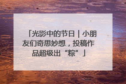 光影中的节日｜小朋友们奇思妙想，投稿作品超级出“粽”
