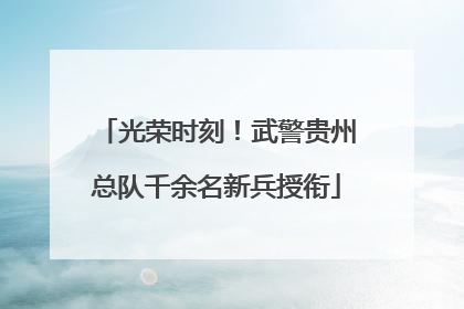 光荣时刻！武警贵州总队千余名新兵授衔