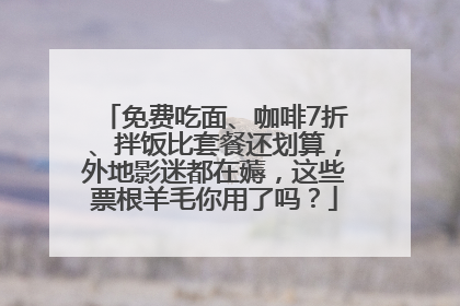 免费吃面、咖啡7折、拌饭比套餐还划算，外地影迷都在薅，这些票根羊毛你用了吗？