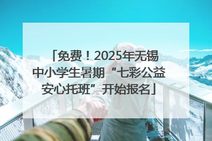 免费！2025年无锡中小学生暑期“七彩公益安心托班”开始报名