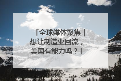 全球媒体聚焦｜想让制造业回流，美国有能力吗？