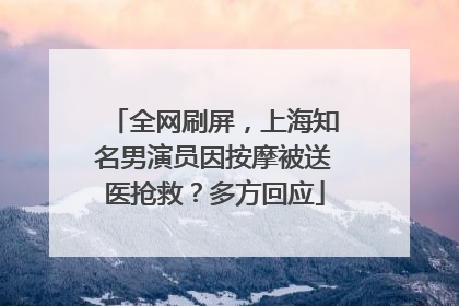 全网刷屏，上海知名男演员因按摩被送医抢救？多方回应