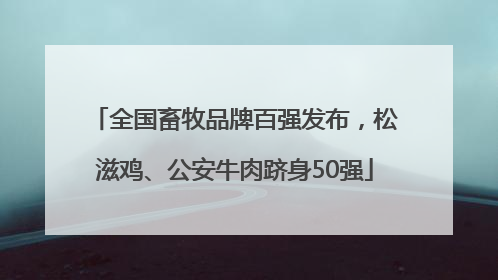 全国畜牧品牌百强发布，松滋鸡、公安牛肉跻身50强