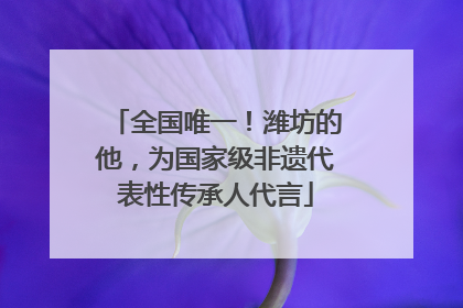 全国唯一！潍坊的他，为国家级非遗代表性传承人代言