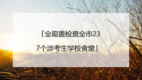 全覆盖检查全市237个涉考生学校食堂