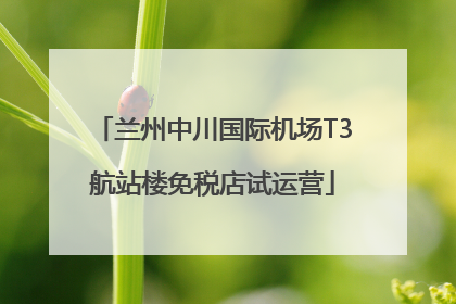 兰州中川国际机场T3航站楼免税店试运营