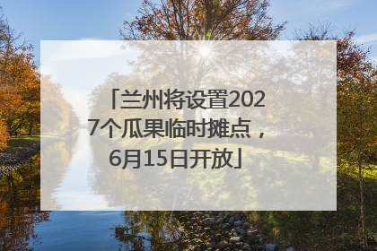 兰州将设置2027个瓜果临时摊点，6月15日开放