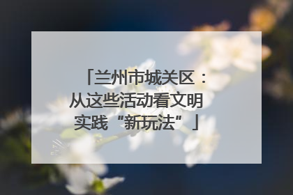 兰州市城关区：从这些活动看文明实践“新玩法”