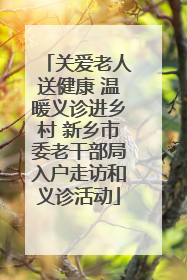 关爱老人送健康 温暖义诊进乡村 新乡市委老干部局入户走访和义诊活动