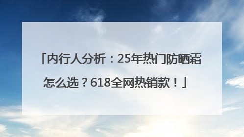 内行人分析：25年热门防晒霜怎么选？618全网热销款！