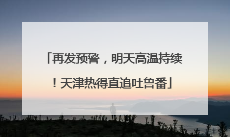 再发预警，明天高温持续！天津热得直追吐鲁番